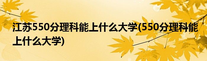 江苏550分理科能上什么大学(550分理科能上什么大学)