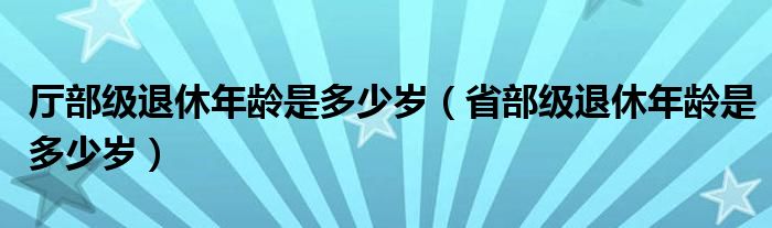 厅部级退休年龄是多少岁（省部级退休年龄是多少岁）