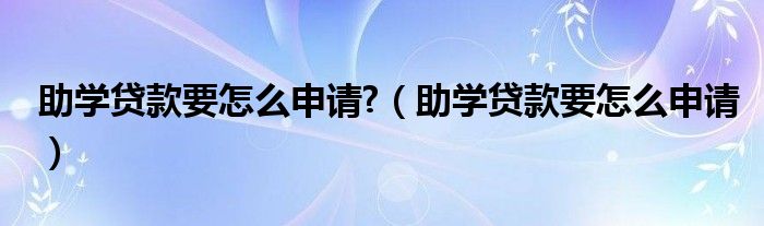 助学贷款要怎么申请?（助学贷款要怎么申请）