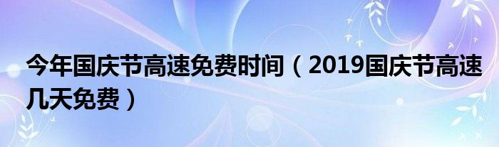 今年国庆节高速免费时间（2019国庆节高速几天免费）