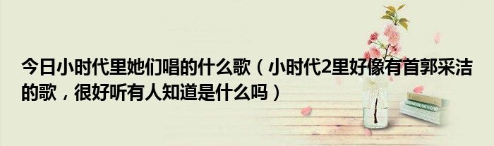 今日小时代里她们唱的什么歌（小时代2里好像有首郭采洁的歌，很好听有人知道是什么吗）