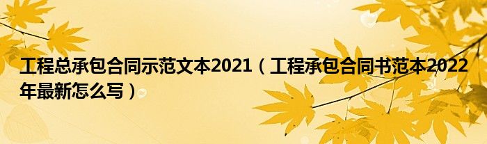 工程总承包合同示范文本2021（工程承包合同书范本2022年最新怎么写）