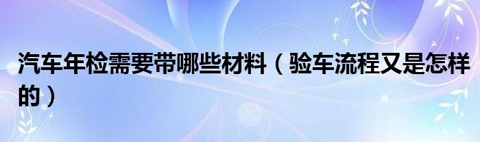 汽车年检需要带哪些材料（验车流程又是怎样的）