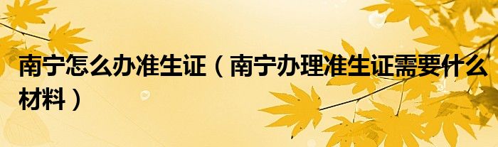 南宁怎么办准生证（南宁办理准生证需要什么材料）