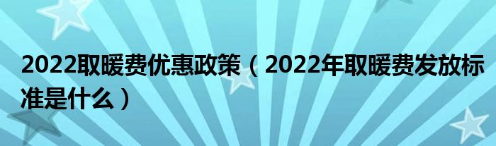 2022取暖费优惠政策（2022年取暖费发放标准是什么）