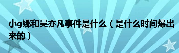 小g娜和吴亦凡事件是什么（是什么时间爆出来的）