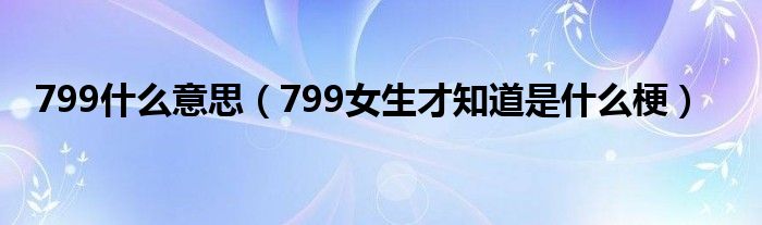 799什么意思（799女生才知道是什么梗）