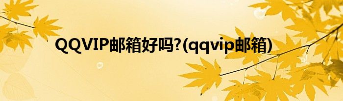 QQVIP邮箱好吗?(qqvip邮箱)