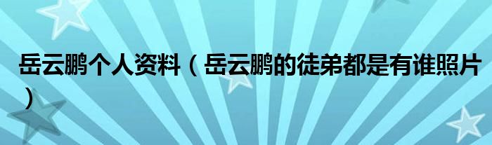 岳云鹏个人资料（岳云鹏的徒弟都是有谁照片）