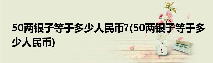 50两银子等于多少人民币?(50两银子等于多少人民币)