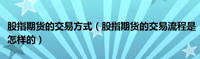 股指期货的交易方式（股指期货的交易流程是怎样的）