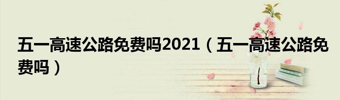 五一高速公路免费吗2021（五一高速公路免费吗）