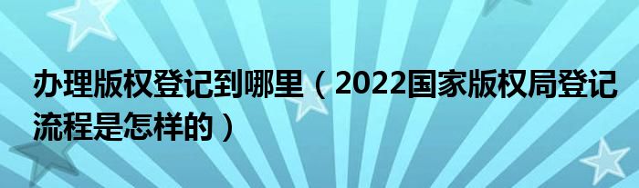 办理版权登记到哪里（2022国家版权局登记流程是怎样的）