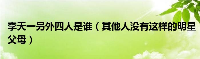 李天一另外四人是谁（其他人没有这样的明星父母）