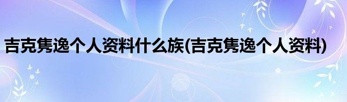 吉克隽逸个人资料什么族(吉克隽逸个人资料)