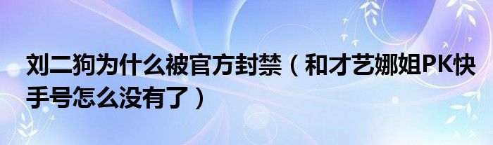 刘二狗为什么被官方封禁（和才艺娜姐PK快手号怎么没有了）