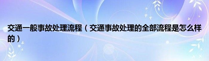 交通一般事故处理流程（交通事故处理的全部流程是怎么样的）