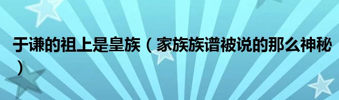 于谦的祖上是皇族（家族族谱被说的那么神秘）