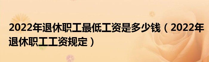 2022年退休职工最低工资是多少钱（2022年退休职工工资规定）