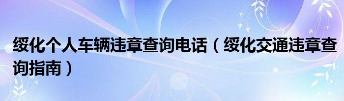 绥化个人车辆违章查询电话（绥化交通违章查询指南）