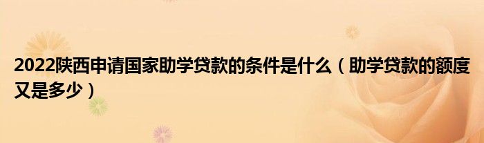 2022陕西申请国家助学贷款的条件是什么（助学贷款的额度又是多少）