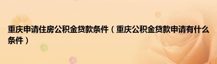 重庆申请住房公积金贷款条件（重庆公积金贷款申请有什么条件）