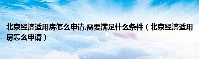 北京经济适用房怎么申请,需要满足什么条件（北京经济适用房怎么申请）