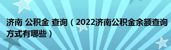 济南 公积金 查询（2022济南公积金余额查询方式有哪些）