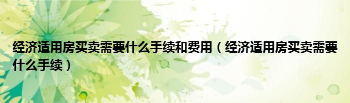 经济适用房买卖需要什么手续和费用（经济适用房买卖需要什么手续）