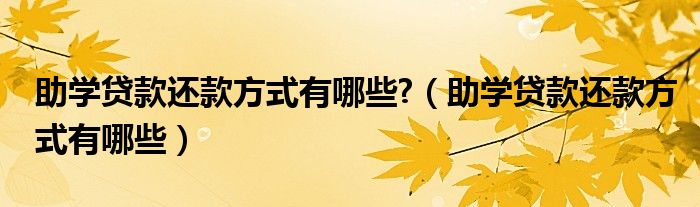 助学贷款还款方式有哪些?（助学贷款还款方式有哪些）