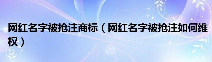 网红名字被抢注商标（网红名字被抢注如何维权）