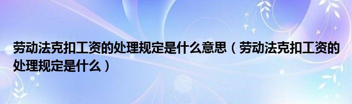 劳动法克扣工资的处理规定是什么意思（劳动法克扣工资的处理规定是什么）