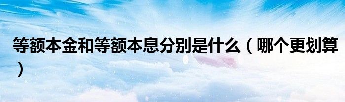 等额本金和等额本息分别是什么（哪个更划算）