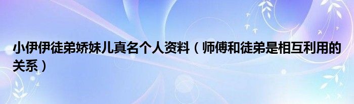 小伊伊徒弟娇妹儿真名个人资料（师傅和徒弟是相互利用的关系）