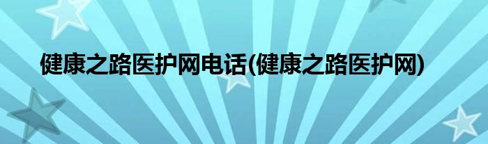 健康之路医护网电话(健康之路医护网)