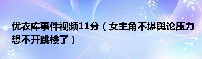 优衣库事件视频11分（女主角不堪舆论压力想不开跳楼了）