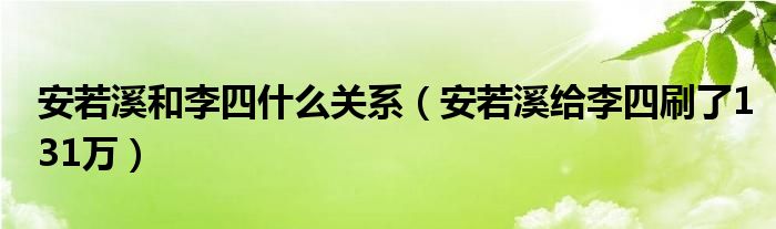 安若溪和李四什么关系（安若溪给李四刷了131万）