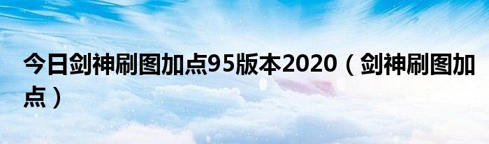 今日剑神刷图加点95版本2020（剑神刷图加点）