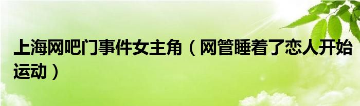 上海网吧门事件女主角（网管睡着了恋人开始运动）