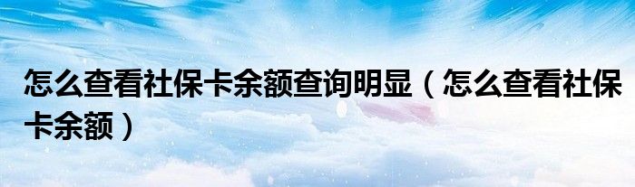 怎么查看社保卡余额查询明显（怎么查看社保卡余额）