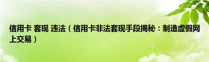 信用卡 套现 违法（信用卡非法套现手段揭秘：制造虚假网上交易）