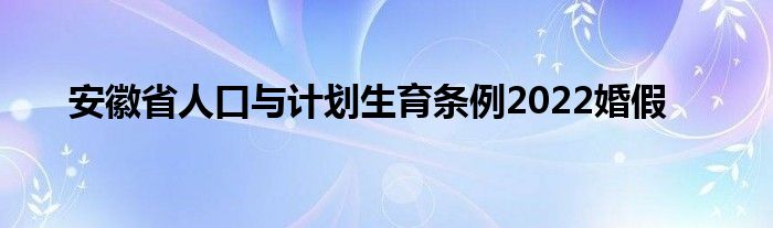 安徽省人口与计划生育条例2022婚假