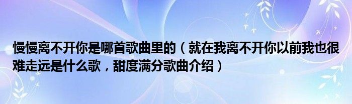 慢慢离不开你是哪首歌曲里的（就在我离不开你以前我也很难走远是什么歌，甜度满分歌曲介绍）