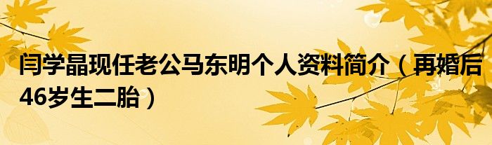 闫学晶现任老公马东明个人资料简介（再婚后46岁生二胎）