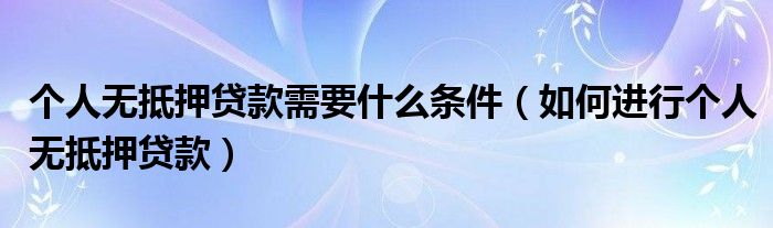 个人无抵押贷款需要什么条件（如何进行个人无抵押贷款）