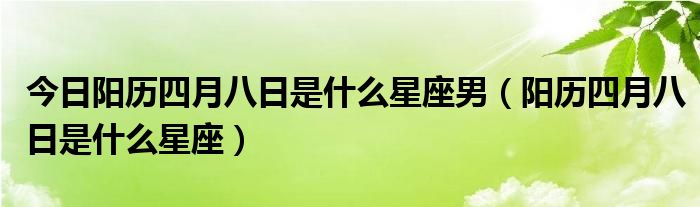 今日阳历四月八日是什么星座男（阳历四月八日是什么星座）