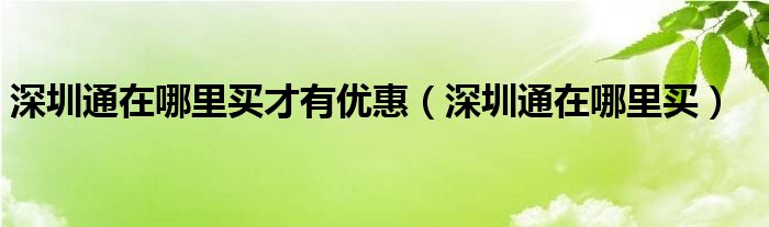 深圳通在哪里买才有优惠（深圳通在哪里买）