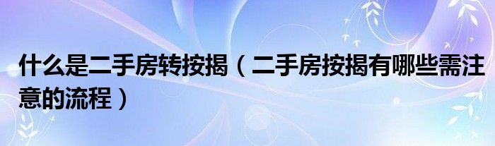 什么是二手房转按揭（二手房按揭有哪些需注意的流程）