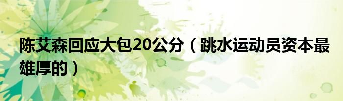 陈艾森回应大包20公分（跳水运动员资本最雄厚的）