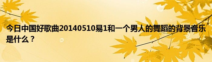 今日中国好歌曲20140510易1和一个男人的舞蹈的背景音乐是什么？